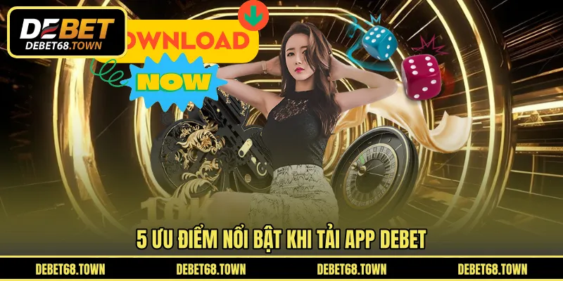 5 ưu điểm nổi bật khi tải app DEBET