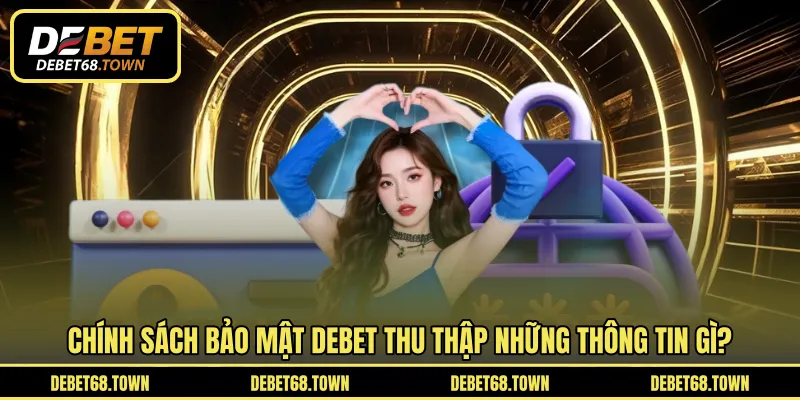 Chính sách bảo mật DEBET thu thập những thông tin gì?