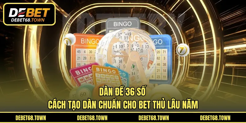 Dàn Đề 36 Số – Cách Tạo Dàn Chuẩn Cho Bet Thủ Lâu Năm