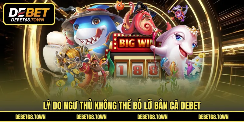 Lý do ngư thủ không thể bỏ lỡ bắn cá DEBET