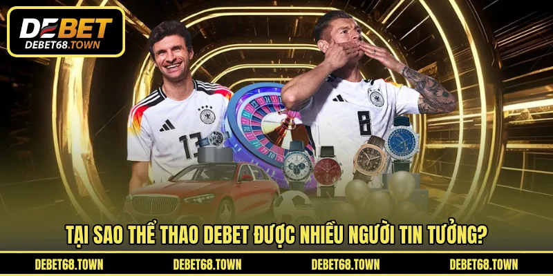 Tại sao thể thao DEBET được nhiều người tin tưởng?